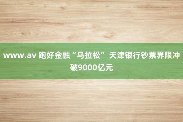 www.av 跑好金融“马拉松” 天津银行钞票界限冲破9000亿元