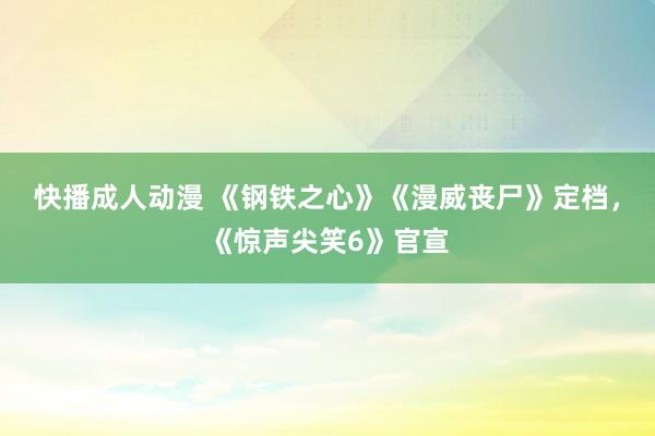 快播成人动漫 《钢铁之心》《漫威丧尸》定档，《惊声尖笑6》官宣