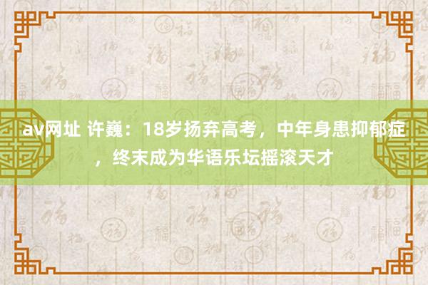 av网址 许巍：18岁扬弃高考，中年身患抑郁症，终末成为华语乐坛摇滚天才