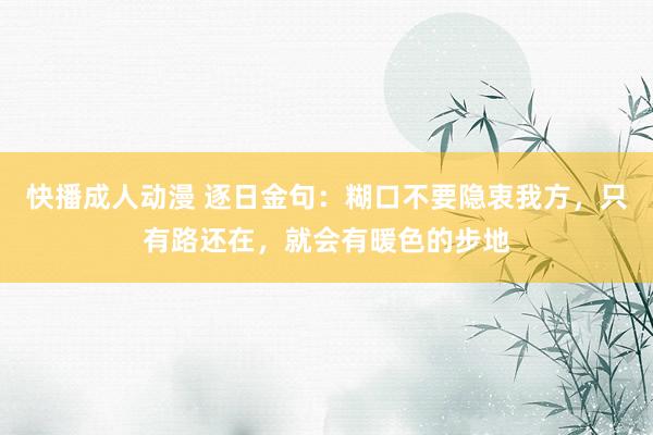 快播成人动漫 逐日金句：糊口不要隐衷我方，只有路还在，就会有暖色的步地