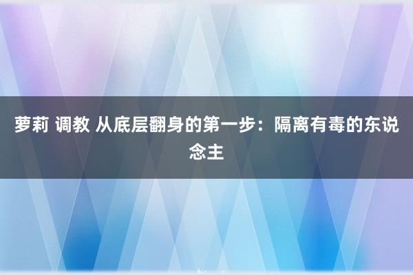 萝莉 调教 从底层翻身的第一步：隔离有毒的东说念主