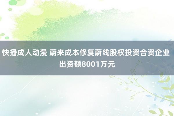 快播成人动漫 蔚来成本修复蔚线股权投资合资企业 出资额8001万元