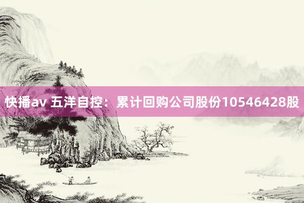 快播av 五洋自控：累计回购公司股份10546428股