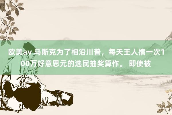 欧美av 马斯克为了相沿川普，每天王人搞一次100万好意思元的选民抽奖算作。 即使被