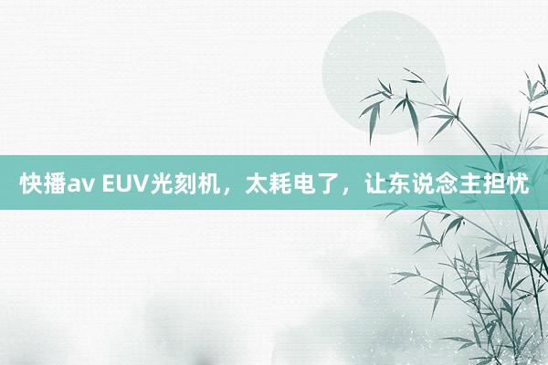 快播av EUV光刻机，太耗电了，让东说念主担忧