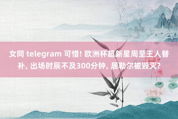 女同 telegram 可惜! 欧洲杯超新星周至王人替补， 出场时辰不及300分钟， 居勒尔被毁灭?