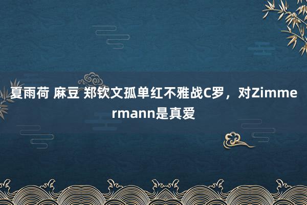 夏雨荷 麻豆 郑钦文孤单红不雅战C罗，对Zimmermann是真爱