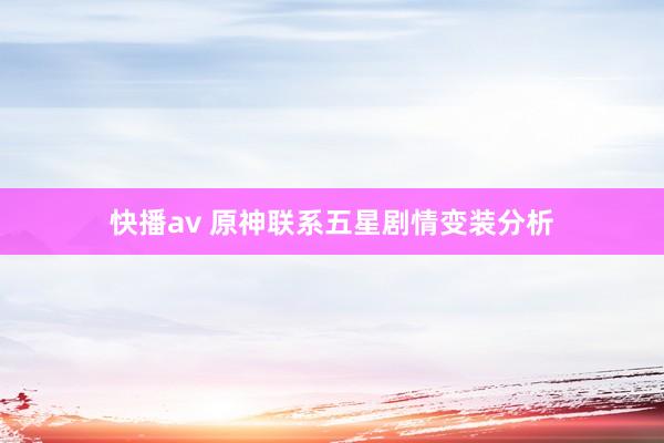 快播av 原神联系五星剧情变装分析