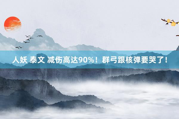 人妖 泰文 减伤高达90%！群弓跟核弹要哭了！