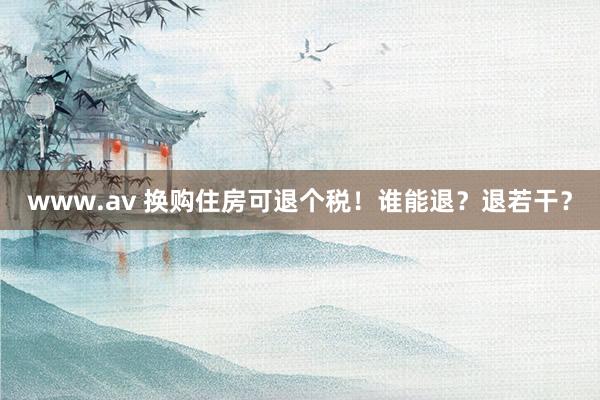 www.av 换购住房可退个税！谁能退？退若干？