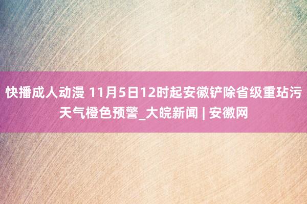 快播成人动漫 11月5日12时起安徽铲除省级重玷污天气橙色预警_大皖新闻 | 安徽网