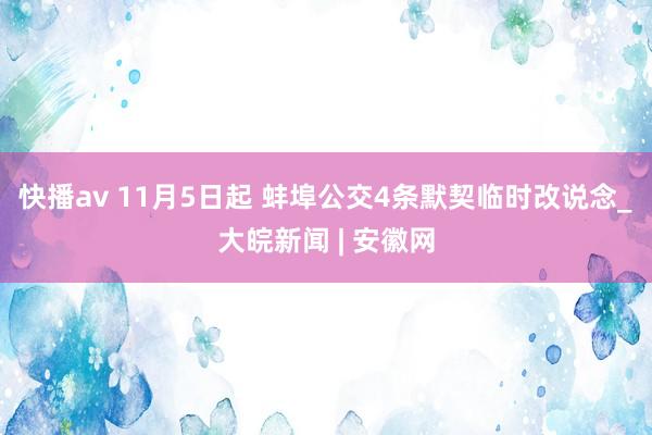 快播av 11月5日起 蚌埠公交4条默契临时改说念_大皖新闻 | 安徽网