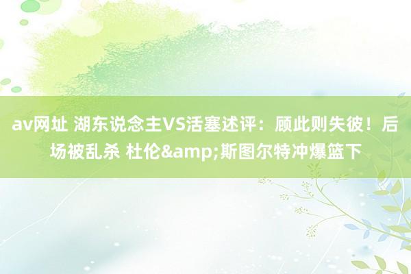 av网址 湖东说念主VS活塞述评：顾此则失彼！后场被乱杀 杜伦&斯图尔特冲爆篮下