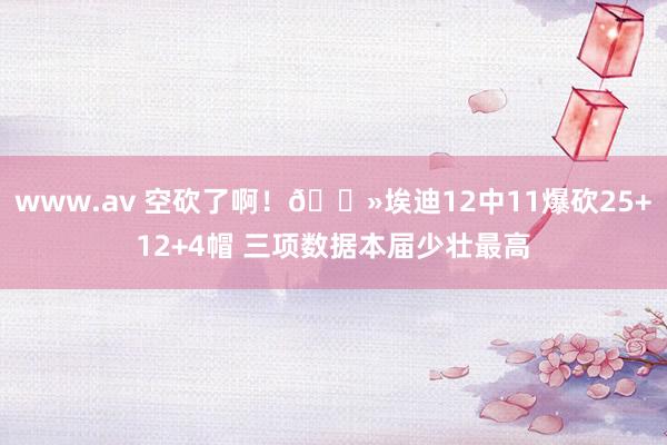 www.av 空砍了啊！🐻埃迪12中11爆砍25+12+4帽 三项数据本届少壮最高