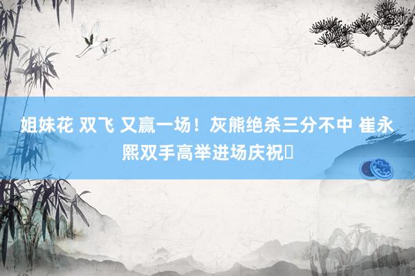 姐妹花 双飞 又赢一场！灰熊绝杀三分不中 崔永熙双手高举进场庆祝✊