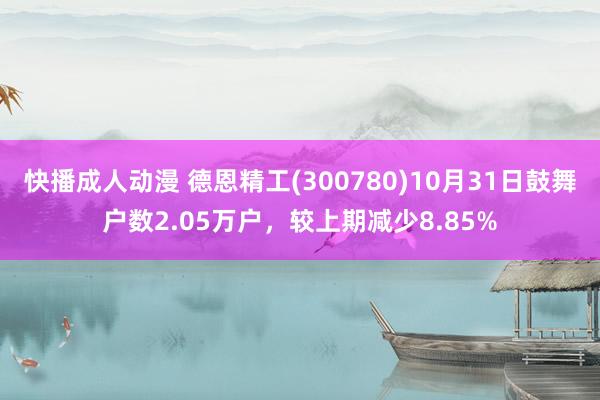 快播成人动漫 德恩精工(300780)10月31日鼓舞户数2.05万户，较上期减少8.85%