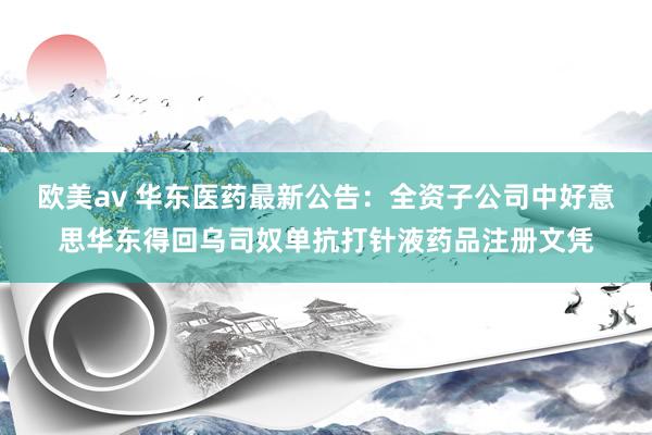 欧美av 华东医药最新公告：全资子公司中好意思华东得回乌司奴单抗打针液药品注册文凭