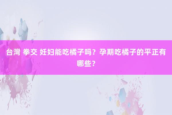 台灣 拳交 妊妇能吃橘子吗？孕期吃橘子的平正有哪些？