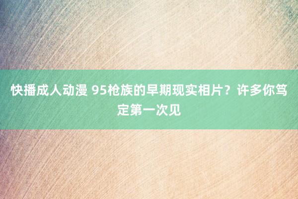 快播成人动漫 95枪族的早期现实相片？许多你笃定第一次见