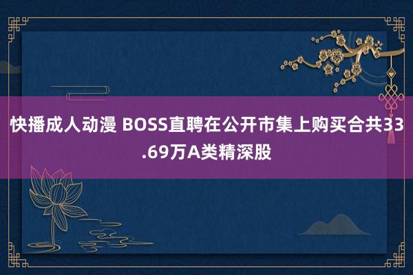 快播成人动漫 BOSS直聘在公开市集上购买合共33.69万A类精深股