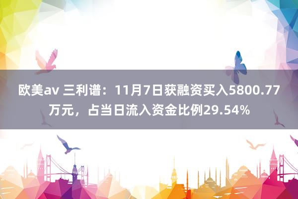 欧美av 三利谱：11月7日获融资买入5800.77万元，占当日流入资金比例29.54%