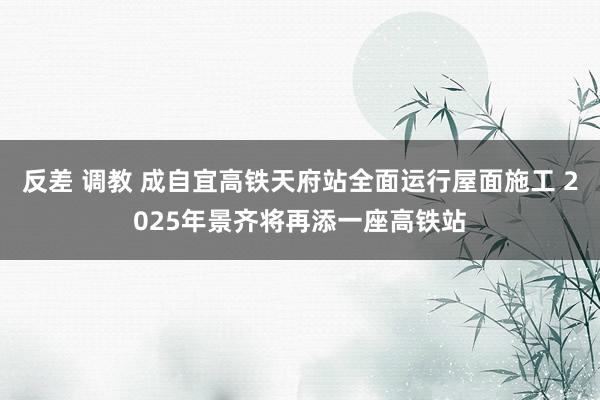 反差 调教 成自宜高铁天府站全面运行屋面施工 2025年景齐将再添一座高铁站