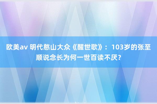 欧美av 明代憨山大众《醒世歌》：103岁的张至顺说念长为何一世百读不厌？