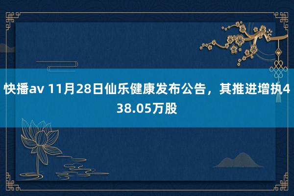 快播av 11月28日仙乐健康发布公告，其推进增执438.05万股