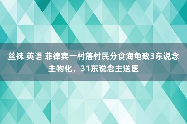 丝袜 英语 菲律宾一村落村民分食海龟致3东说念主物化，31东说念主送医