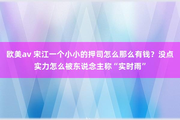 欧美av 宋江一个小小的押司怎么那么有钱？没点实力怎么被东说念主称“实时雨”