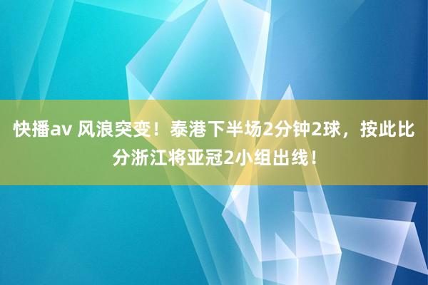 快播av 风浪突变！泰港下半场2分钟2球，按此比分浙江将亚冠2小组出线！