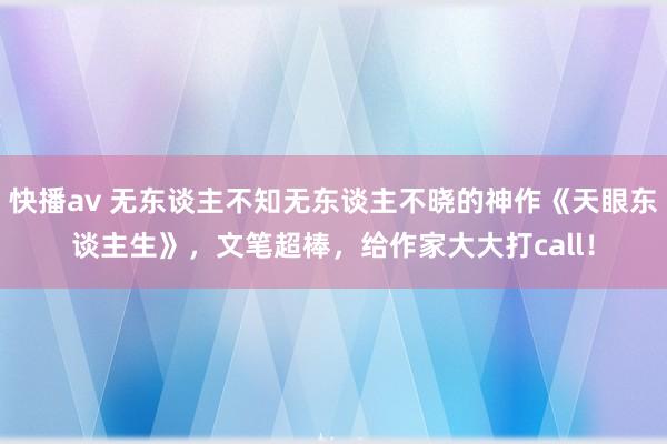 快播av 无东谈主不知无东谈主不晓的神作《天眼东谈主生》，文笔超棒，给作家大大打call！