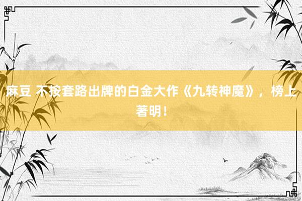 麻豆 不按套路出牌的白金大作《九转神魔》，榜上著明！