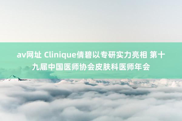 av网址 Clinique倩碧以专研实力亮相 第十九届中国医师协会皮肤科医师年会