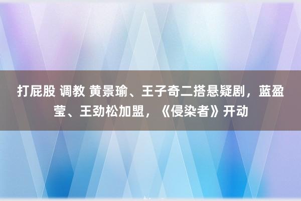 打屁股 调教 黄景瑜、王子奇二搭悬疑剧，蓝盈莹、王劲松加盟，《侵染者》开动