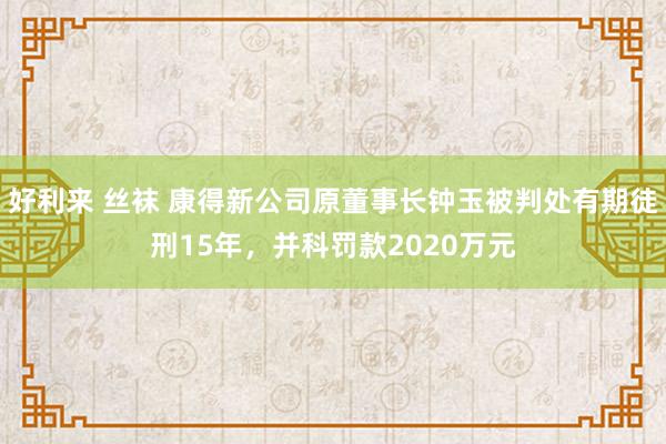 好利来 丝袜 康得新公司原董事长钟玉被判处有期徒刑15年，并科罚款2020万元