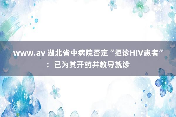 www.av 湖北省中病院否定“拒诊HIV患者”：已为其开药并教导就诊