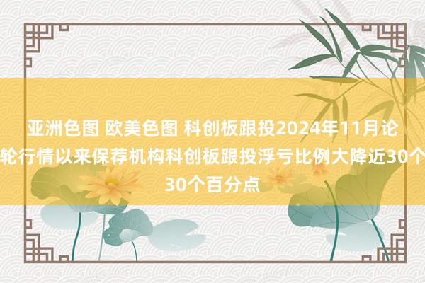 亚洲色图 欧美色图 科创板跟投2024年11月论说：本轮行情以来保荐机构科创板跟投浮亏比例大降近30个百分点