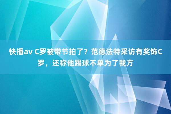 快播av C罗被带节拍了？范德法特采访有奖饰C罗，还称他踢球不单为了我方