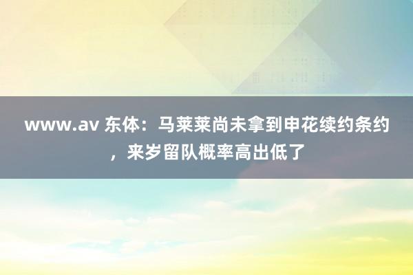 www.av 东体：马莱莱尚未拿到申花续约条约，来岁留队概率高出低了