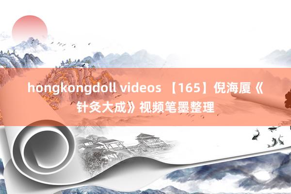 hongkongdoll videos 【165】倪海厦《针灸大成》视频笔墨整理