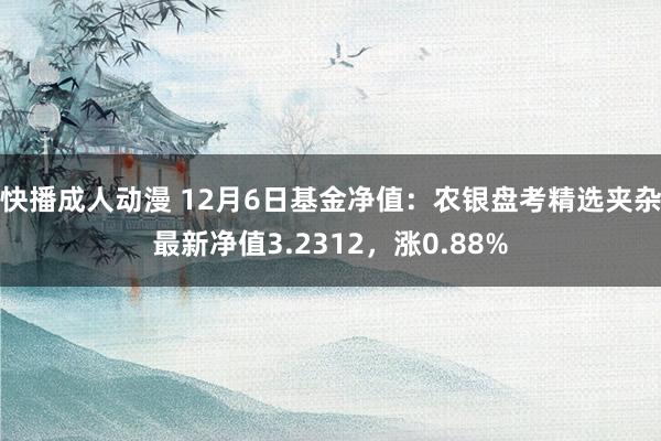 快播成人动漫 12月6日基金净值：农银盘考精选夹杂最新净值3.2312，涨0.88%