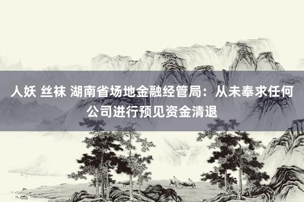 人妖 丝袜 湖南省场地金融经管局：从未奉求任何公司进行预见资金清退