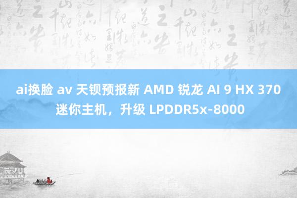 ai换脸 av 天钡预报新 AMD 锐龙 AI 9 HX 370 迷你主机，升级 LPDDR5x-8000