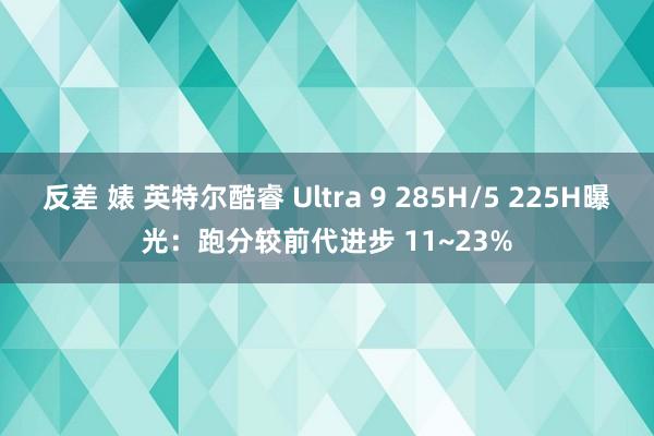 反差 婊 英特尔酷睿 Ultra 9 285H/5 225H曝光：跑分较前代进步 11~23%