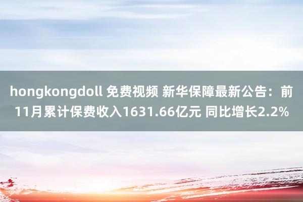 hongkongdoll 免费视频 新华保障最新公告：前11月累计保费收入1631.66亿元 同比增长2.2%