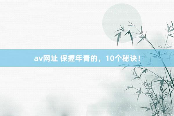 av网址 保握年青的，10个秘诀！