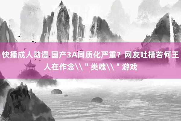 快播成人动漫 国产3A同质化严重？网友吐槽若何王人在作念\＂类魂\＂游戏