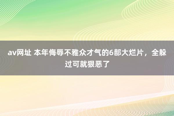 av网址 本年侮辱不雅众才气的6部大烂片，全躲过可就狠恶了