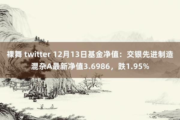 裸舞 twitter 12月13日基金净值：交银先进制造混杂A最新净值3.6986，跌1.95%